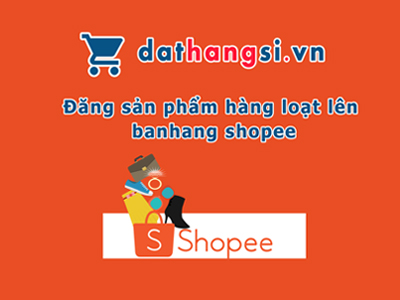 Đăng sản phẩm hàng loạt lên banhang shopee từ website Dathangsi.vn